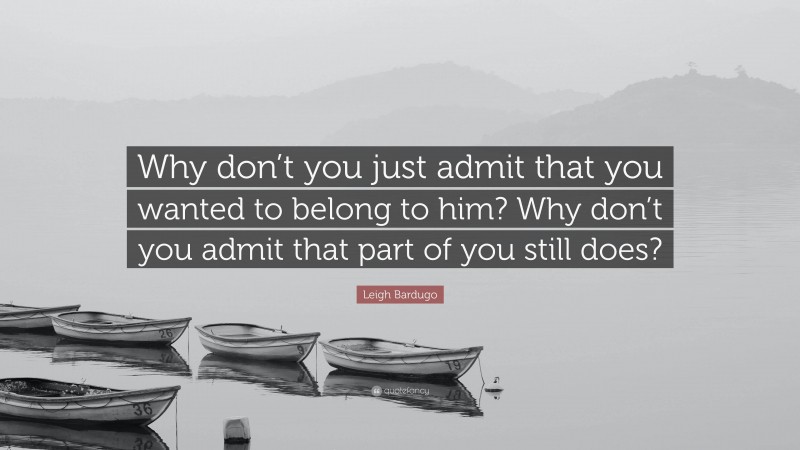 Leigh Bardugo Quote: “Why don’t you just admit that you wanted to belong to him? Why don’t you admit that part of you still does?”