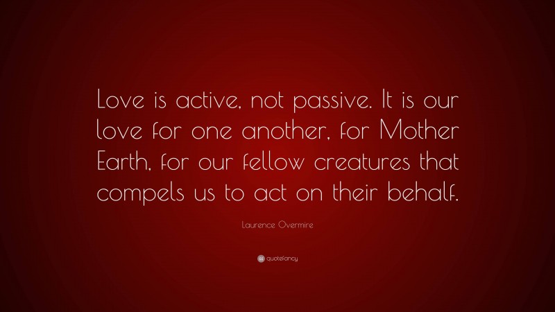 Laurence Overmire Quote: “Love is active, not passive. It is our love for one another, for Mother Earth, for our fellow creatures that compels us to act on their behalf.”
