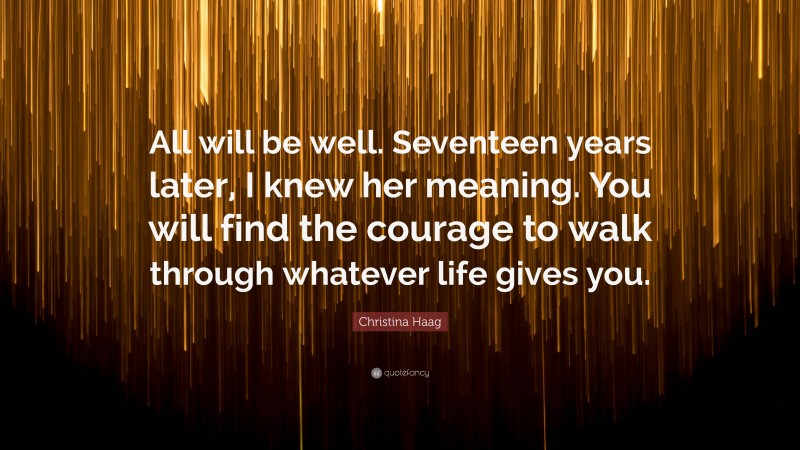 Christina Haag Quote: “All will be well. Seventeen years later, I knew her meaning. You will find the courage to walk through whatever life gives you.”
