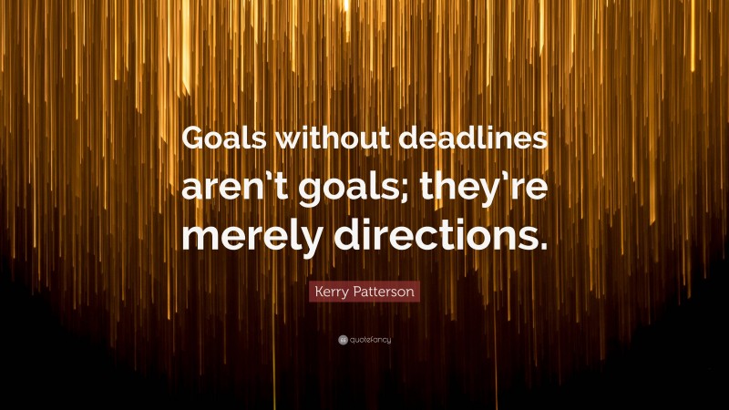 Kerry Patterson Quote: “Goals without deadlines aren’t goals; they’re merely directions.”