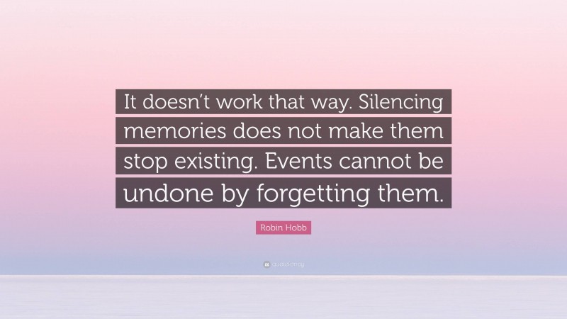 Robin Hobb Quote: “It doesn’t work that way. Silencing memories does not make them stop existing. Events cannot be undone by forgetting them.”