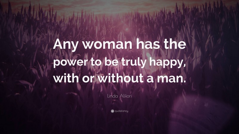 Linda Alfiori Quote: “Any woman has the power to be truly happy, with or without a man.”
