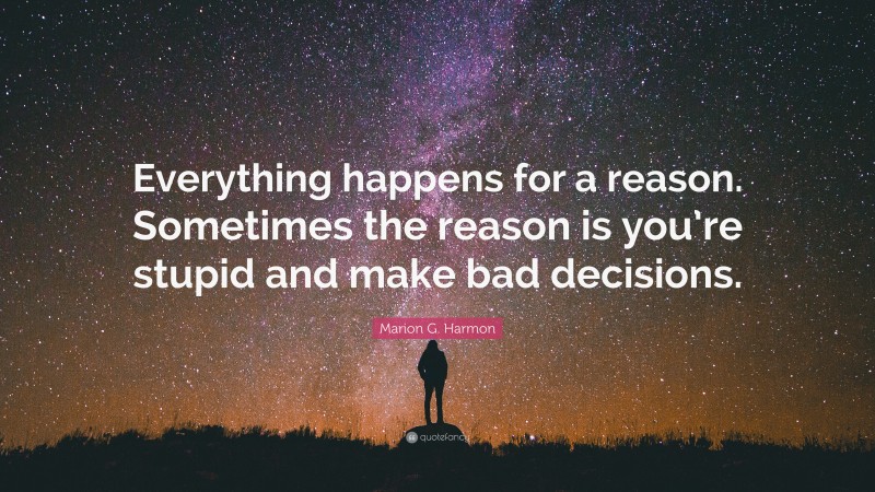 Marion G. Harmon Quote: “Everything happens for a reason. Sometimes the reason is you’re stupid and make bad decisions.”