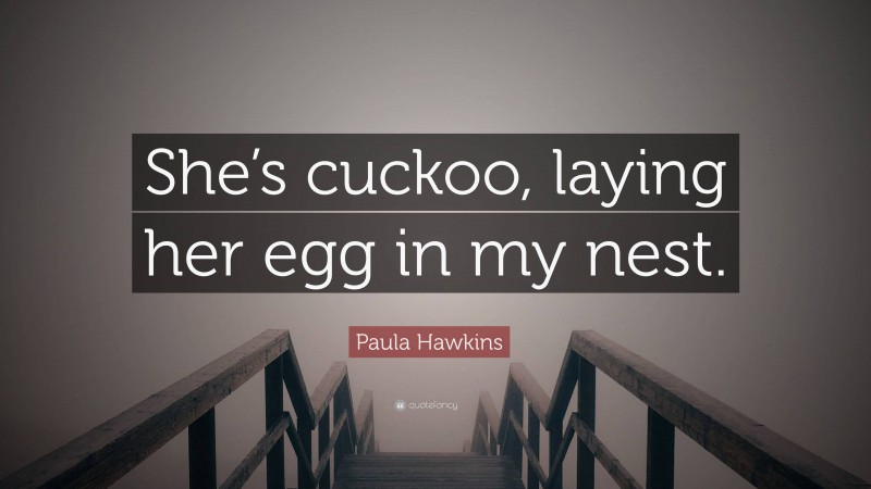 Paula Hawkins Quote: “She’s cuckoo, laying her egg in my nest.”