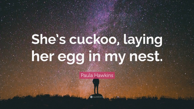 Paula Hawkins Quote: “She’s cuckoo, laying her egg in my nest.”