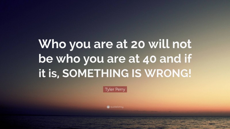 Tyler Perry Quote: “Who you are at 20 will not be who you are at 40 and if it is, SOMETHING IS WRONG!”