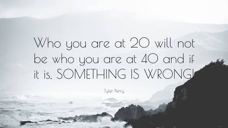 Tyler Perry Quote: “Who you are at 20 will not be who you are at 40 and if it is, SOMETHING IS WRONG!”