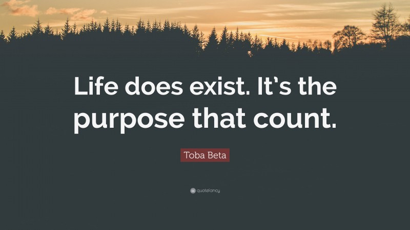 Toba Beta Quote: “Life does exist. It’s the purpose that count.”