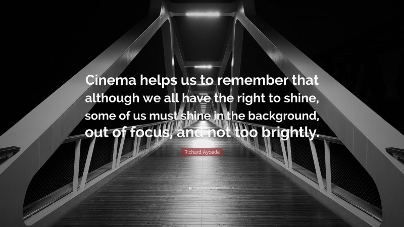 Richard Ayoade Quote: “Cinema helps us to remember that although we all have the right to shine, some of us must shine in the background, out of focus, and not too brightly.”