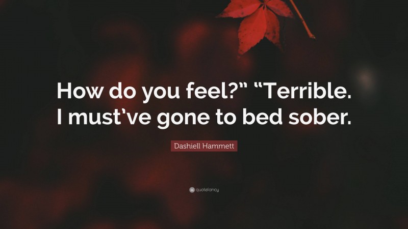 Dashiell Hammett Quote: “How do you feel?” “Terrible. I must’ve gone to bed sober.”