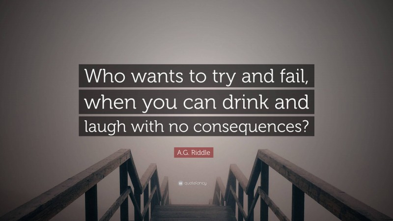A.G. Riddle Quote: “Who wants to try and fail, when you can drink and laugh with no consequences?”