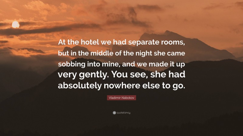 Vladimir Nabokov Quote: “At the hotel we had separate rooms, but in the middle of the night she came sobbing into mine, and we made it up very gently. You see, she had absolutely nowhere else to go.”