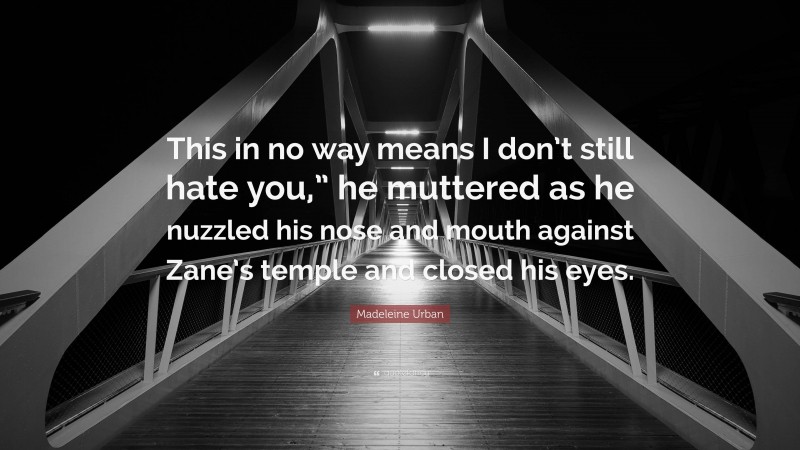 Madeleine Urban Quote: “This in no way means I don’t still hate you,” he muttered as he nuzzled his nose and mouth against Zane’s temple and closed his eyes.”