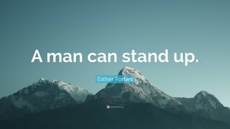 Esther Forbes Quote: “A man can stand up.”