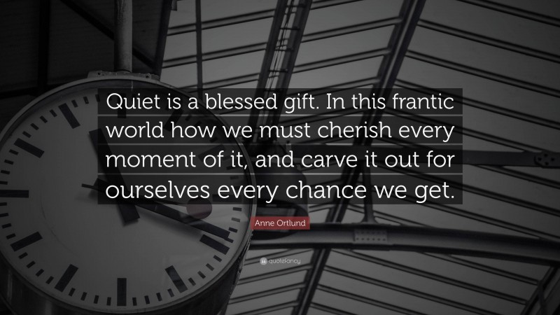 Anne Ortlund Quote: “Quiet is a blessed gift. In this frantic world how we must cherish every moment of it, and carve it out for ourselves every chance we get.”