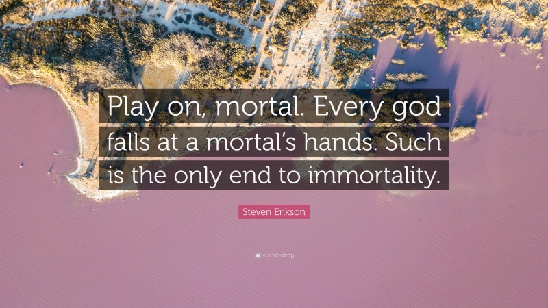Steven Erikson Quote: “Play on, mortal. Every god falls at a mortal’s hands. Such is the only end to immortality.”