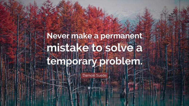 Damon Suede Quote: “Never make a permanent mistake to solve a temporary problem.”