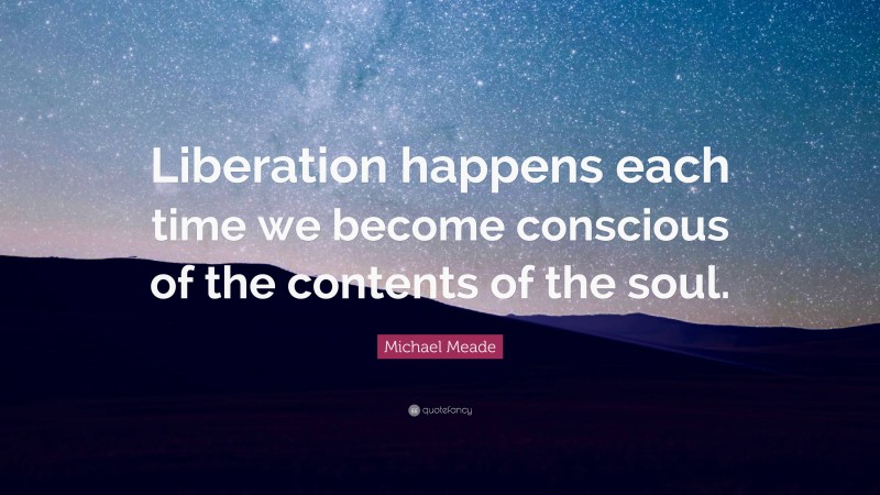Michael Meade Quote: “Liberation happens each time we become conscious of the contents of the soul.”
