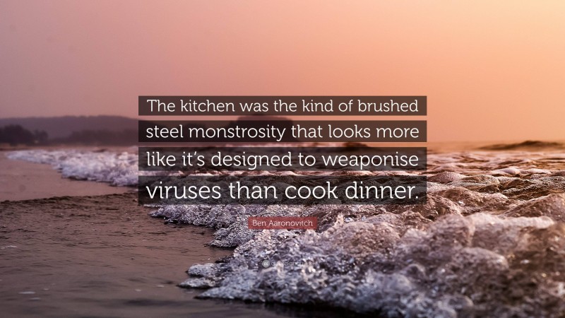 Ben Aaronovitch Quote: “The kitchen was the kind of brushed steel monstrosity that looks more like it’s designed to weaponise viruses than cook dinner.”