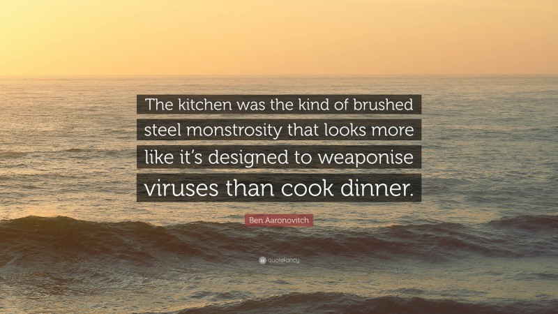 Ben Aaronovitch Quote: “The kitchen was the kind of brushed steel monstrosity that looks more like it’s designed to weaponise viruses than cook dinner.”