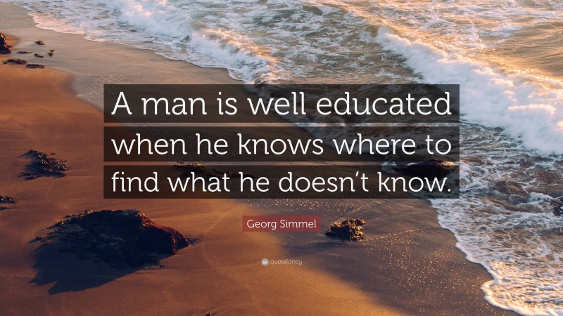 Georg Simmel Quote: “A man is well educated when he knows where to find what he doesn’t know.”