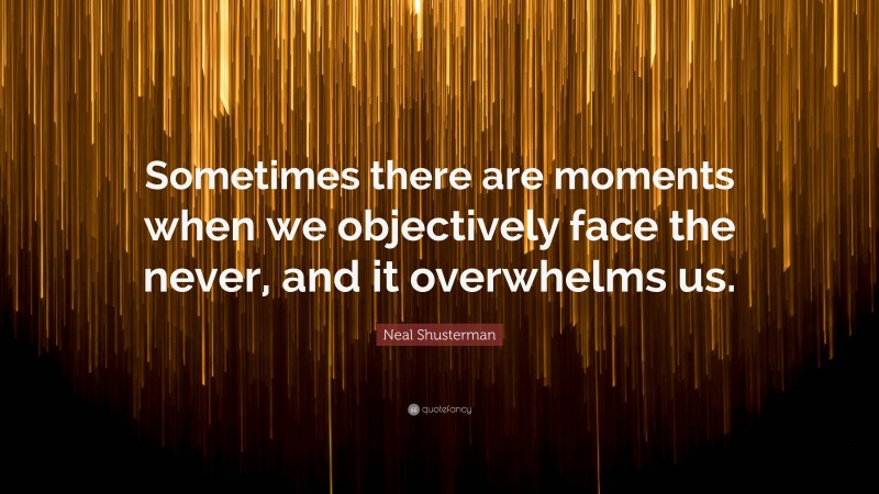 Neal Shusterman Quote: “Sometimes there are moments when we objectively face the never, and it overwhelms us.”
