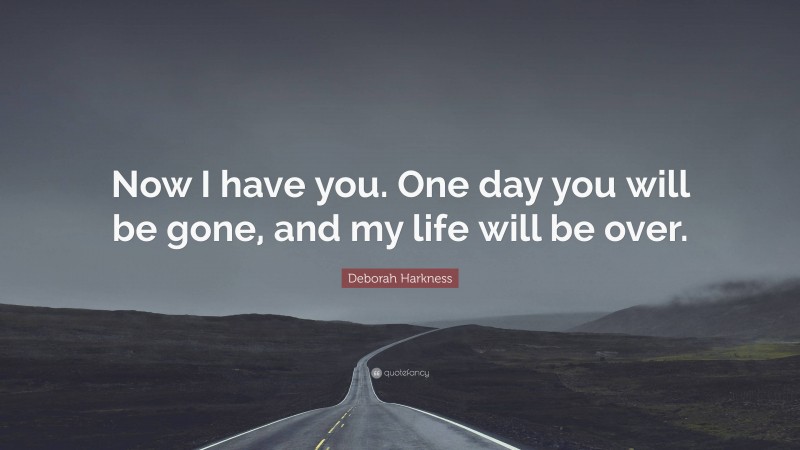 Deborah Harkness Quote: “Now I have you. One day you will be gone, and my life will be over.”
