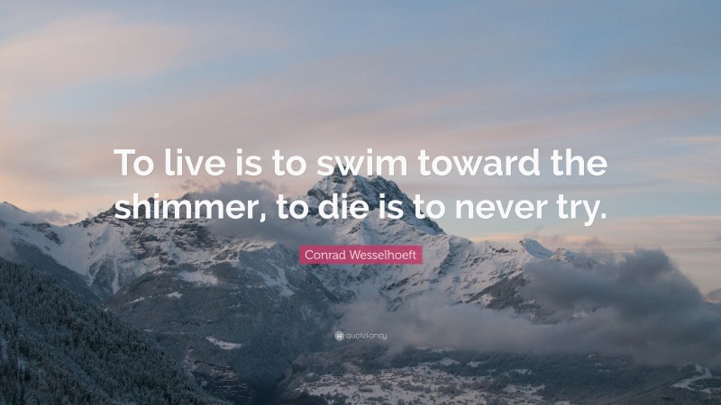 Conrad Wesselhoeft Quote: “To live is to swim toward the shimmer, to die is to never try.”