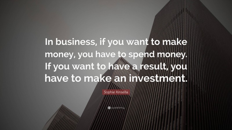 Sophie Kinsella Quote: “In business, if you want to make money, you have to spend money. If you want to have a result, you have to make an investment.”