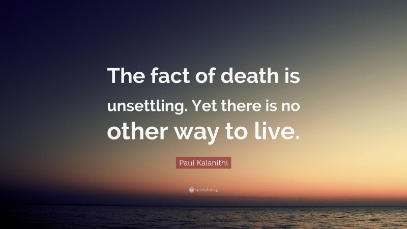 Paul Kalanithi Quote: “The fact of death is unsettling. Yet there is no other way to live.”