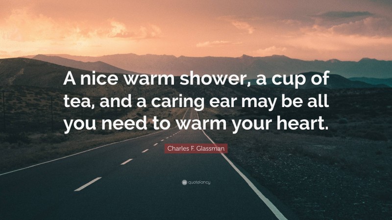 Charles F. Glassman Quote: “A nice warm shower, a cup of tea, and a caring ear may be all you need to warm your heart.”