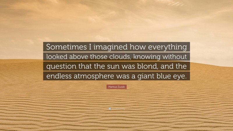 Markus Zusak Quote: “Sometimes I imagined how everything looked above those clouds, knowing without question that the sun was blond, and the endless atmosphere was a giant blue eye.”