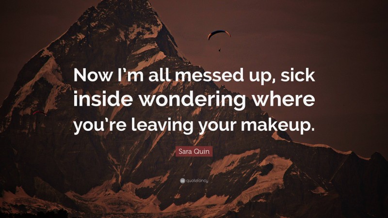 Sara Quin Quote: “Now I’m all messed up, sick inside wondering where you’re leaving your makeup.”