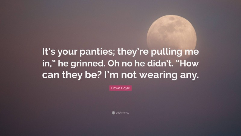 Dawn Doyle Quote: “It’s your panties; they’re pulling me in,” he grinned. Oh no he didn’t. “How can they be? I’m not wearing any.”