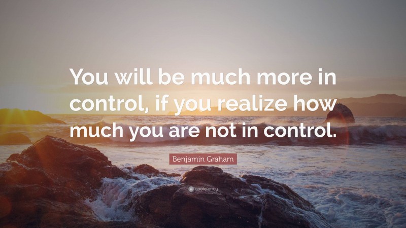 Benjamin Graham Quote: “You will be much more in control, if you realize how much you are not in control.”