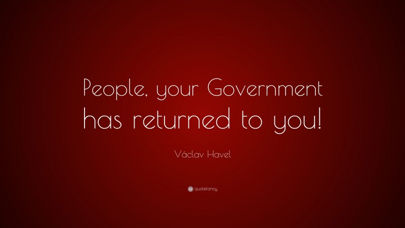 Václav Havel Quote: “People, your Government has returned to you!”
