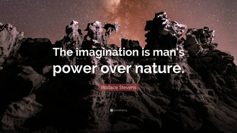 Wallace Stevens Quote: “The imagination is man’s power over nature.”