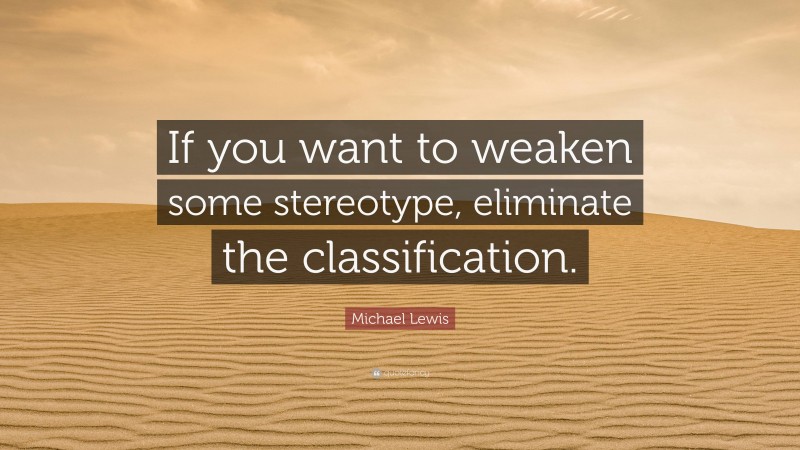 Michael Lewis Quote: “If you want to weaken some stereotype, eliminate the classification.”