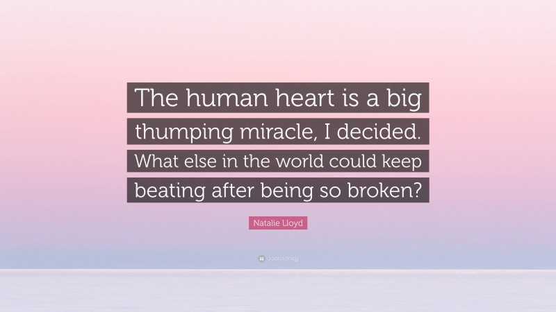 Natalie Lloyd Quote: “The human heart is a big thumping miracle, I decided. What else in the world could keep beating after being so broken?”