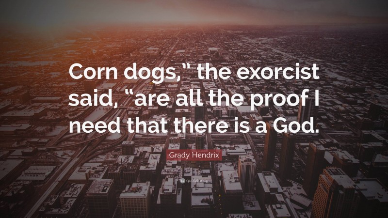 Grady Hendrix Quote: “Corn dogs,” the exorcist said, “are all the proof I need that there is a God.”