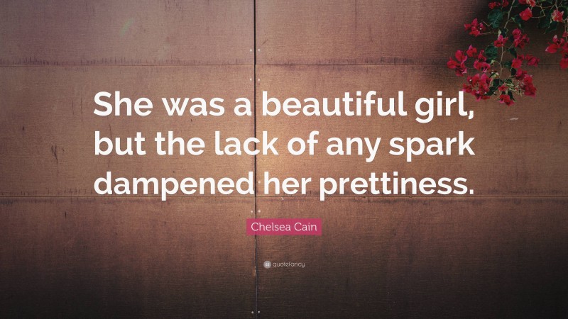 Chelsea Cain Quote: “She was a beautiful girl, but the lack of any spark dampened her prettiness.”