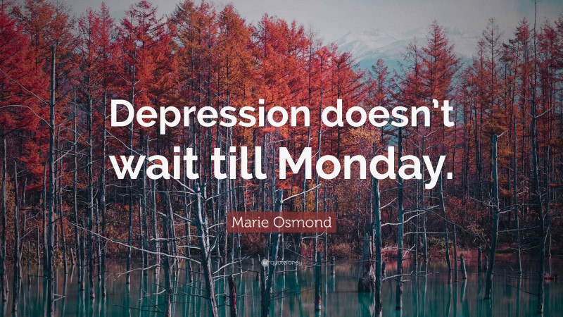 Marie Osmond Quote: “Depression doesn’t wait till Monday.”
