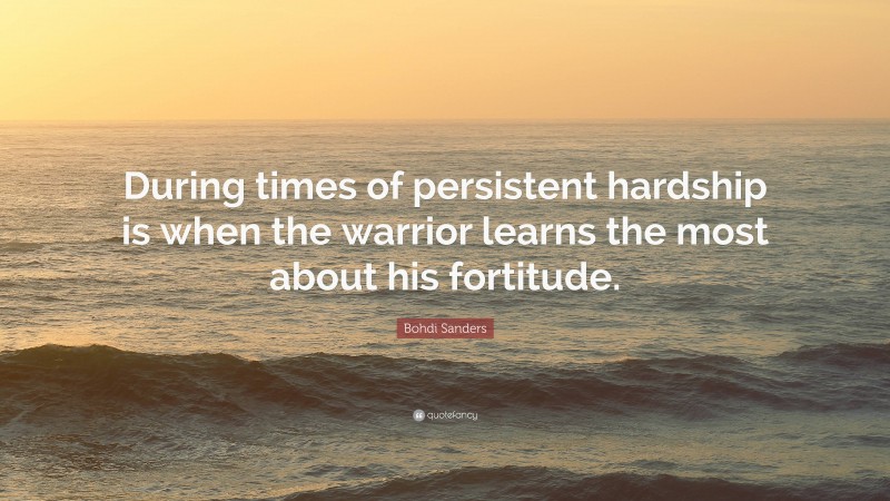 Bohdi Sanders Quote: “During times of persistent hardship is when the warrior learns the most about his fortitude.”