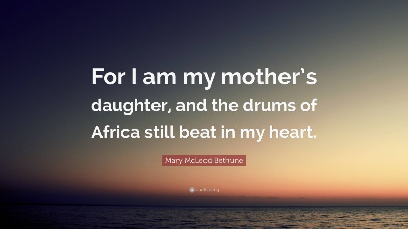 Mary McLeod Bethune Quote: “For I am my mother’s daughter, and the drums of Africa still beat in my heart.”