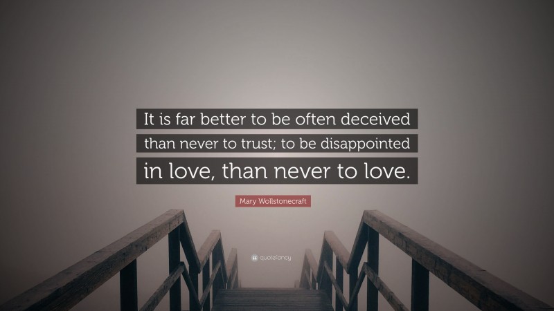 Mary Wollstonecraft Quote: “It is far better to be often deceived than never to trust; to be disappointed in love, than never to love.”