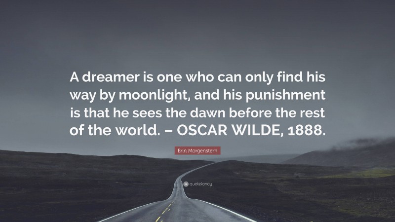 Erin Morgenstern Quote: “A dreamer is one who can only find his way by moonlight, and his punishment is that he sees the dawn before the rest of the world. – OSCAR WILDE, 1888.”