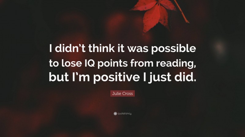 Julie Cross Quote: “I didn’t think it was possible to lose IQ points from reading, but I’m positive I just did.”