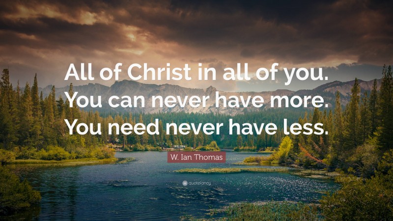 W. Ian Thomas Quote: “All of Christ in all of you. You can never have more. You need never have less.”