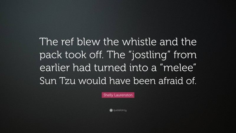 Shelly Laurenston Quote: “The ref blew the whistle and the pack took off. The “jostling” from earlier had turned into a “melee” Sun Tzu would have been afraid of.”