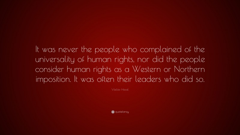 Václav Havel Quote: “It was never the people who complained of the universality of human rights, nor did the people consider human rights as a Western or Northern imposition. It was often their leaders who did so.”